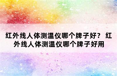 红外线人体测温仪哪个牌子好？ 红外线人体测温仪哪个牌子好用